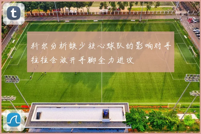 科尔分析缺少核心球队的影响对手往往会放开手脚全力进攻