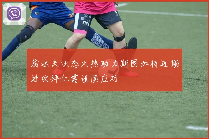 翁达夫状态火热助力斯图加特近期进攻拜仁需谨慎应对