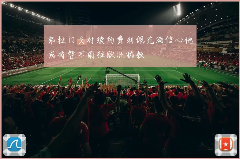 弗拉门戈对续约费利佩充满信心他或将暂不前往欧洲执教