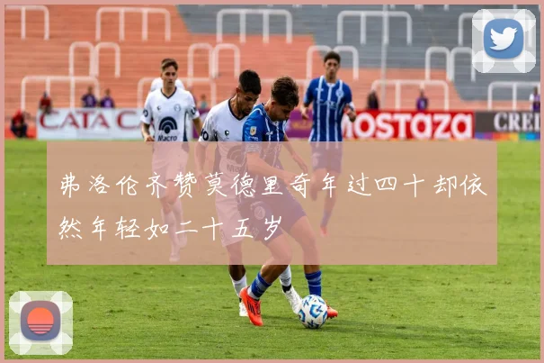 弗洛伦齐赞莫德里奇年过四十却依然年轻如二十五岁