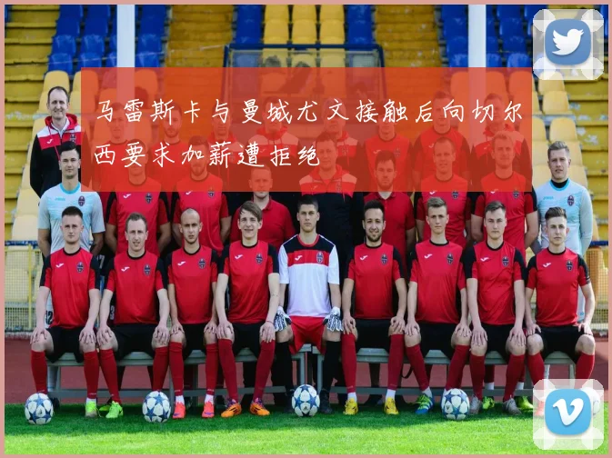 马雷斯卡与曼城尤文接触后向切尔西要求加薪遭拒绝