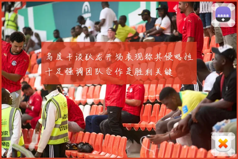 乌度卡谈狄龙开场表现称其侵略性十足强调团队合作是胜利关键