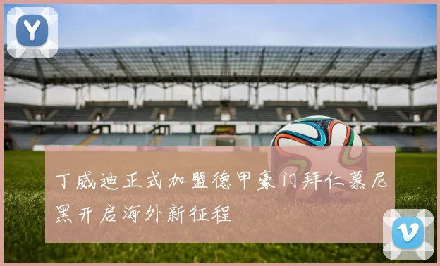 丁威迪正式加盟德甲豪门拜仁慕尼黑开启海外新征程