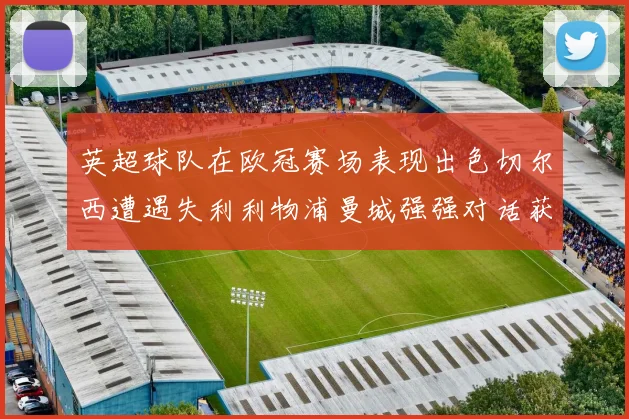 英超球队在欧冠赛场表现出色切尔西遭遇失利利物浦曼城强强对话获胜