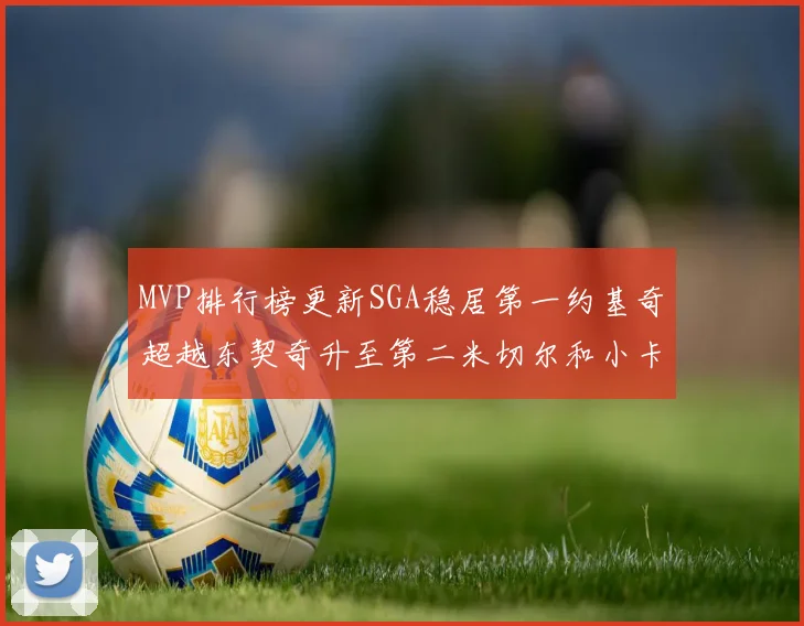 MVP排行榜更新SGA稳居第一约基奇超越东契奇升至第二米切尔和小卡表现引关注