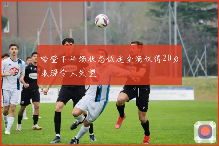 哈登下半场状态低迷全场仅得20分表现令人失望