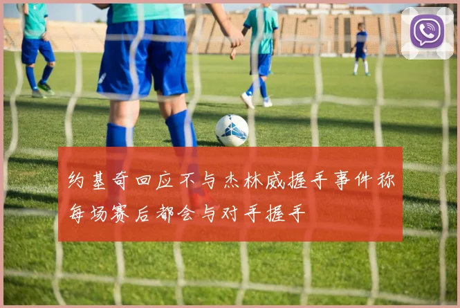 约基奇回应不与杰林威握手事件称每场赛后都会与对手握手