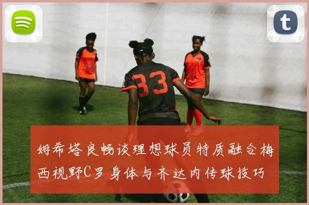姆希塔良畅谈理想球员特质融合梅西视野C罗身体与齐达内传球技巧