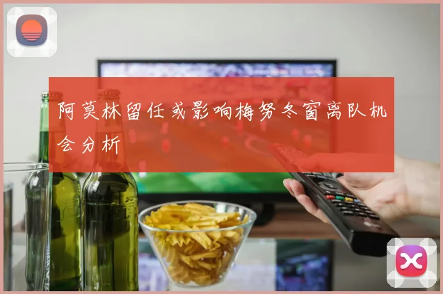 阿莫林留任或影响梅努冬窗离队机会分析