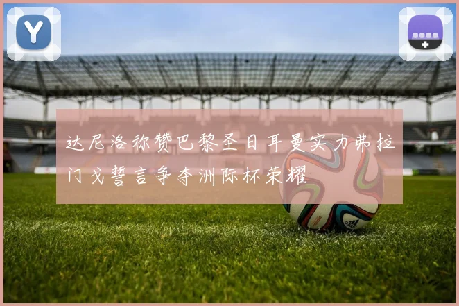 达尼洛称赞巴黎圣日耳曼实力弗拉门戈誓言争夺洲际杯荣耀