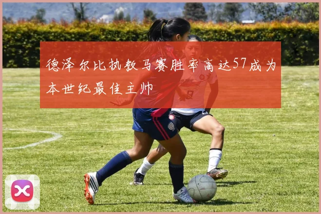 德泽尔比执教马赛胜率高达57成为本世纪最佳主帅