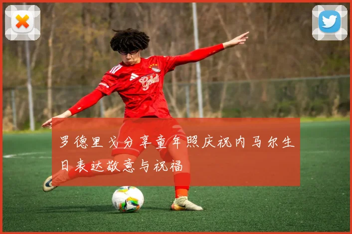 罗德里戈分享童年照庆祝内马尔生日表达敬意与祝福