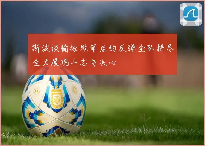 斯波谈输给绿军后的反弹全队拼尽全力展现斗志与决心