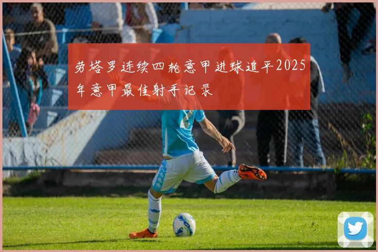 劳塔罗连续四轮意甲进球追平2025年意甲最佳射手记录