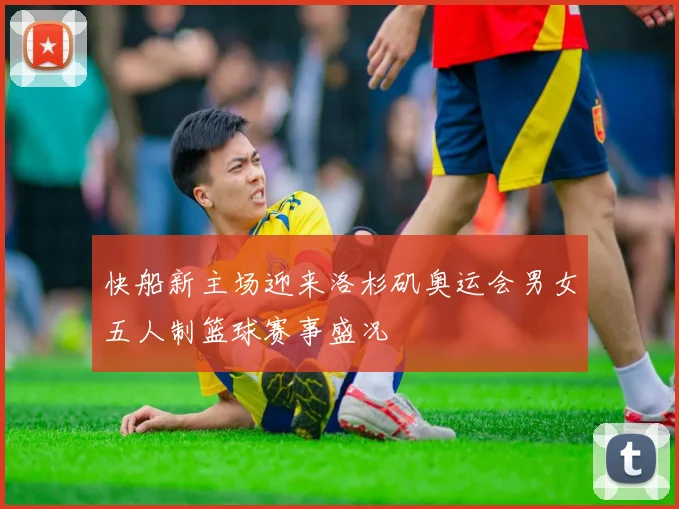 快船新主场迎来洛杉矶奥运会男女五人制篮球赛事盛况