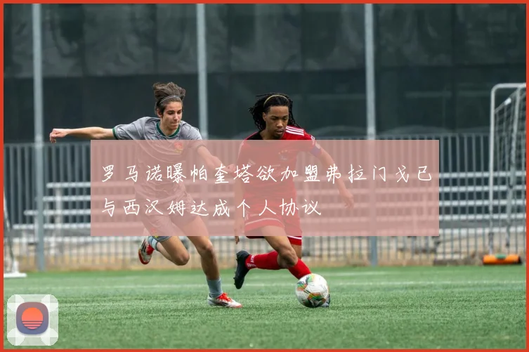 罗马诺曝帕奎塔欲加盟弗拉门戈已与西汉姆达成个人协议