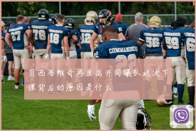 贝西洛维奇再度离开同曦队这次下课背后的原因是什么