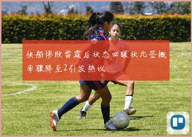 快船惨败雷霆后状态回暖状元签概率骤降至2引发热议