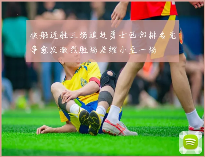 快船连胜三场追赶勇士西部排名竞争愈发激烈胜场差缩小至一场