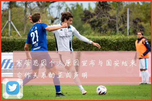 塞蒂恩因个人原因宣布与国安结束合作关系的正式声明
