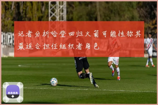 记者分析哈登回归火箭可能性称其最适合担任组织者角色