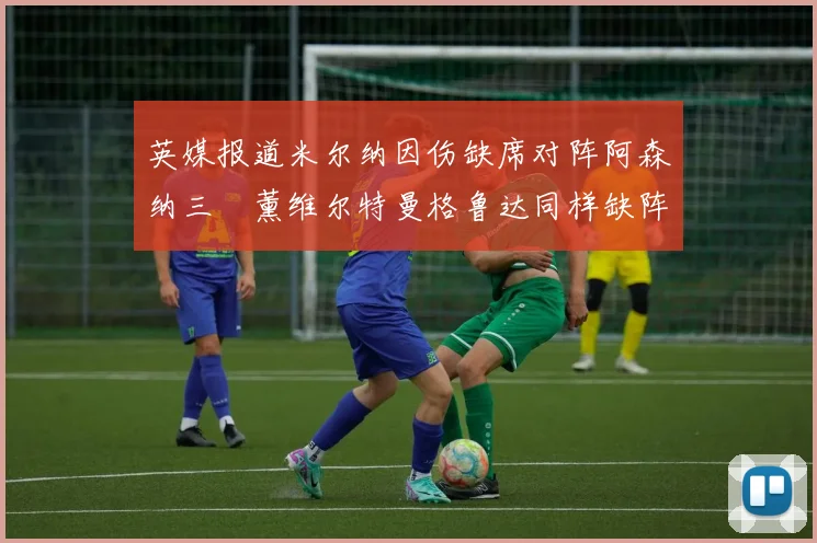 英媒报道米尔纳因伤缺席对阵阿森纳三笘薰维尔特曼格鲁达同样缺阵