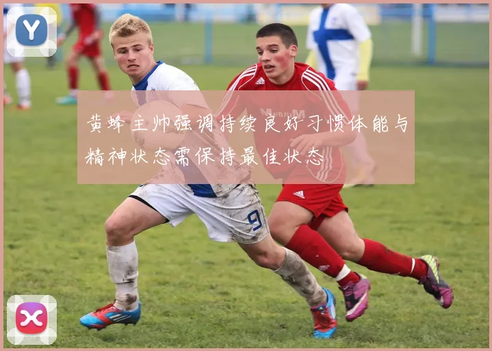 黄蜂主帅强调持续良好习惯体能与精神状态需保持最佳状态