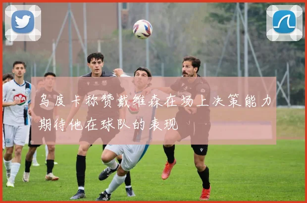乌度卡称赞戴维森在场上决策能力期待他在球队的表现