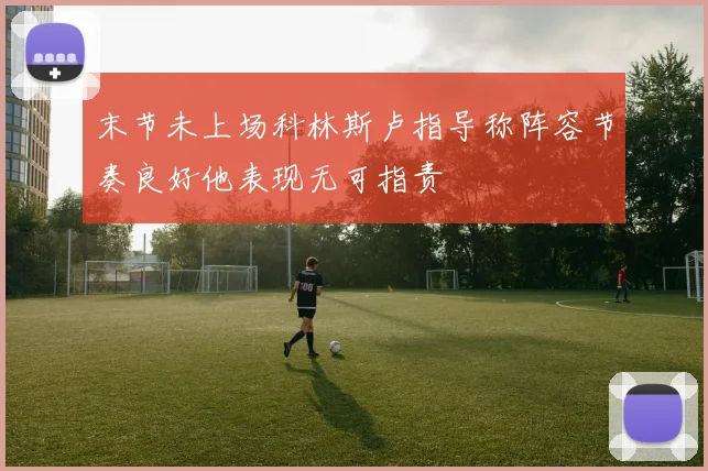 末节未上场科林斯卢指导称阵容节奏良好他表现无可指责
