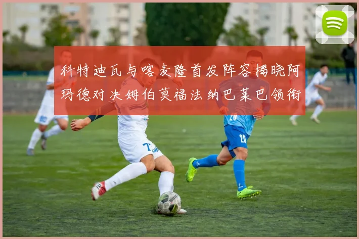 科特迪瓦与喀麦隆首发阵容揭晓阿玛德对决姆伯莫福法纳巴莱巴领衔出战
