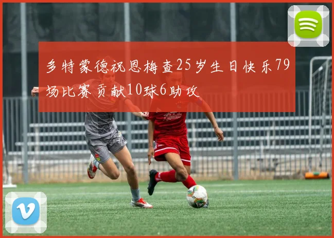 多特蒙德祝恩梅查25岁生日快乐79场比赛贡献10球6助攻