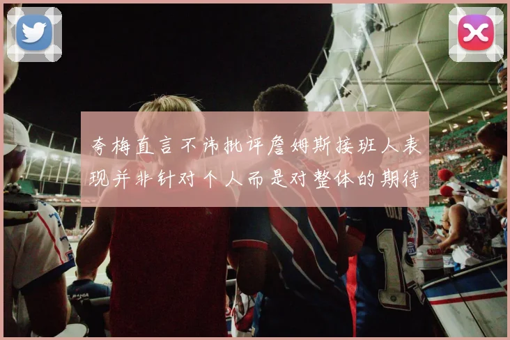 夸梅直言不讳批评詹姆斯接班人表现并非针对个人而是对整体的期待