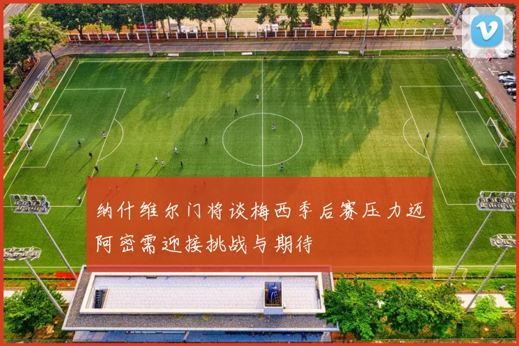纳什维尔门将谈梅西季后赛压力迈阿密需迎接挑战与期待